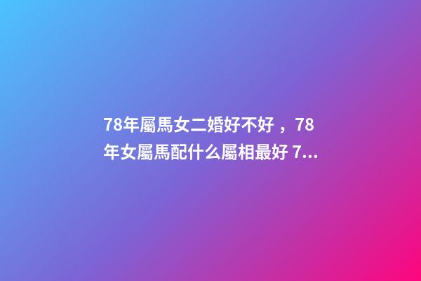 78年屬馬女二婚好不好，78年女屬馬配什么屬相最好 78年屬馬幾次婚姻 78年屬馬女人婚姻命運(yùn)-第1張-觀點(diǎn)-玄機(jī)派